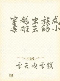 穿越虫族成为恶毒雄主的小说