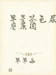 早晨茶色尿是什么原因