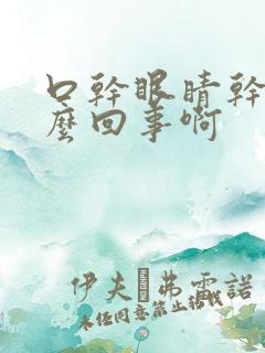 口干眼睛干涩怎么回事啊