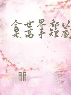 全世界都以为我是高手短剧100集