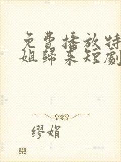 免费播放特工姐姐归来短剧