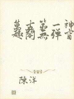 万古第一神 笔趣阁无弹窗