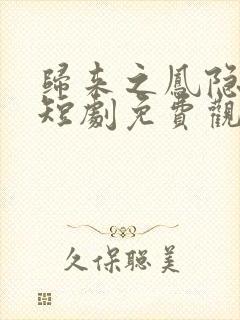 归来之凤隐未央短剧免费观看