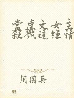 当虐文女主修了杀戮道绝情坑主