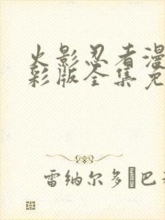 火影忍者漫画全彩版全集免费观看