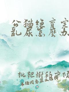 公猫绝育完还是乱尿怎么办