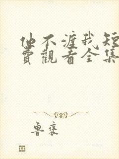 他不渡我短剧免费观看全集高清版