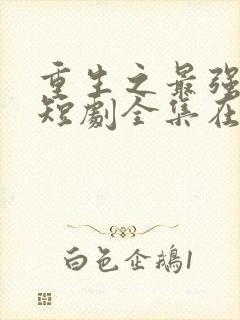 重生之最强弃少短剧全集在哪看?