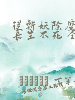 从斩妖除魔开始长生不死 全文