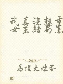 我真没想重生啊女主结局怎么样