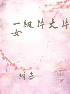 一级片大片大美女