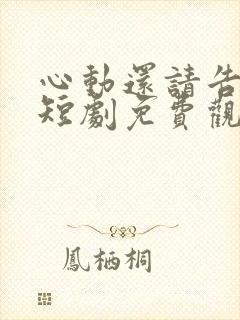 心动还请告诉我短剧免费观看全集