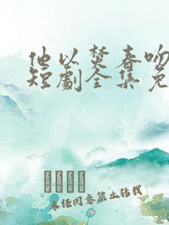 他以焚春吻长夏短剧全集免费观看