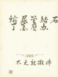 输尿管结石卡住了怎么办