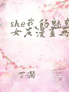 she我的魅惑女友漫画无删减