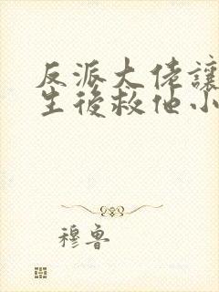 反派大佬让我重生后救他小说免费阅读