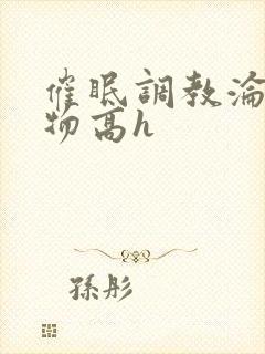 催眠调教沦为玩物高h