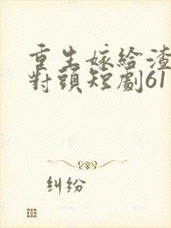 重生嫁给渣男死对头短剧61集