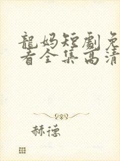 龙妈短剧免费观看全集高清