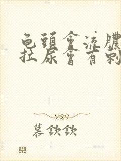 龟头会流脓而且拉尿会有刺痛感