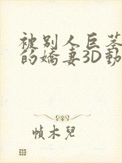 被别人巨茎征服的娇妻3D动漫