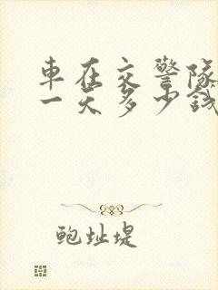 车在交警队扣着一天多少钱停车费