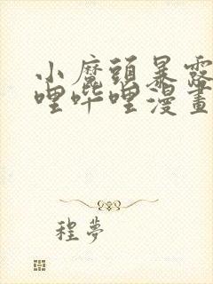 小魔头暴露啦哔哩哔哩漫画全集免费