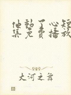 他动了心短剧全集免费播放