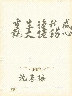 重生后我成了偏执大佬的心尖宠