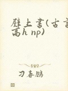 壁上书(古言 高h np)