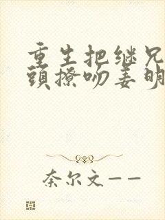 重生把继兄死对头撩吻姜明织