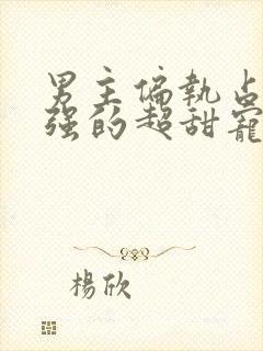 男主偏执占有欲强的超甜宠文