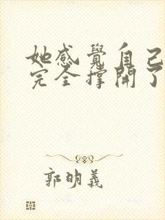 她感觉自己被他完全撑开了