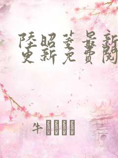 陆昭菱最新章节更新免费阅读