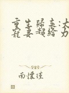 重生归来:大佬宠妻超给力