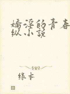 娇淫的青春之放纵小说