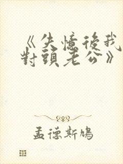 《失忆后我喊死对头老公》