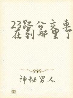 23路公交车现在到哪里了