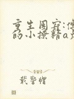 重生团宠:傅爷的小撩精a爆了