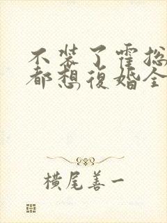 不装了霍总每天都想复婚全集免费