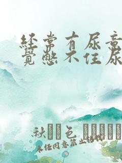 经常有尿意 感觉憋不住尿