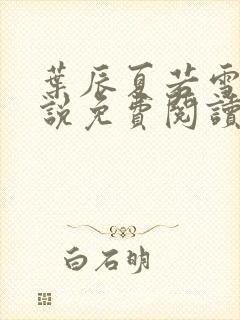 叶辰夏若雪的小说免费阅读无弹窗