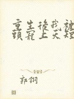 重生后我被死对头宠上天短剧