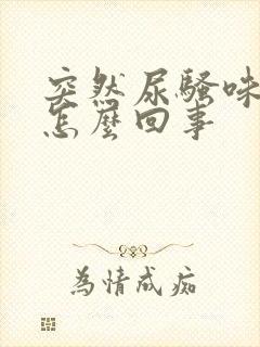 突然尿骚味很重怎么回事