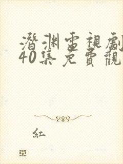 潜渊电视剧全集40集免费观看高清