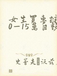 女生买车推荐10—15万自动挡