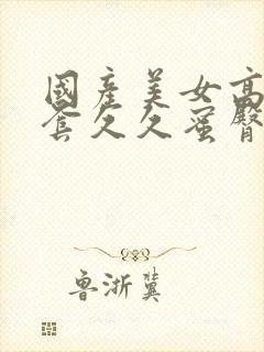 国产美女高潮无套久久蜜臀av