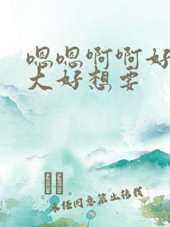 嗯嗯啊啊好粗好大好想要