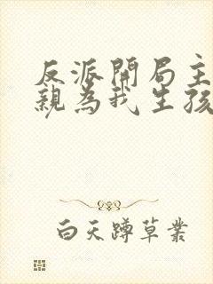 反派开局主角母亲为我生孩子