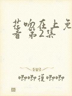 花吻在上免费观看 第2集